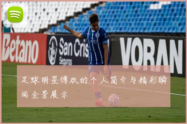 足球明星傅欢的个人简介与精彩瞬间全景展示